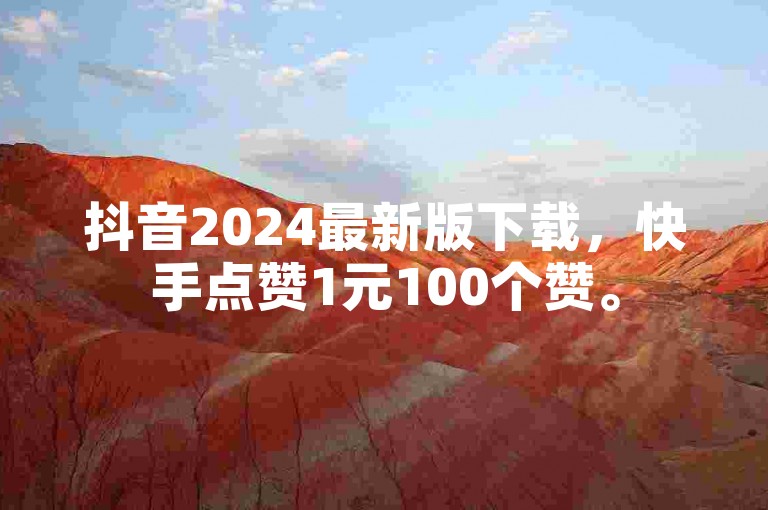抖音2024最新版下载，快手点赞1元100个赞。