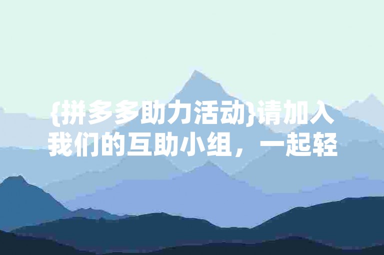 {拼多多助力活动}请加入我们的互助小组，一起轻松获取优惠。