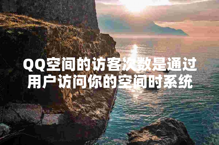 QQ空间的访客次数是通过用户访问你的空间时系统自动记录并累计得出的。