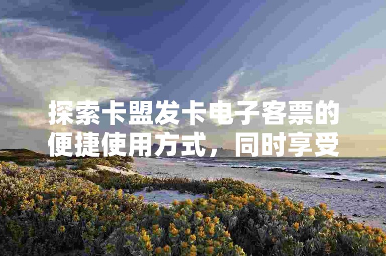 探索卡盟发卡电子客票的便捷使用方式，同时享受点赞下单平台的自助服务，尽在卡密货源网——快手1元100赞下载app等你来体验。