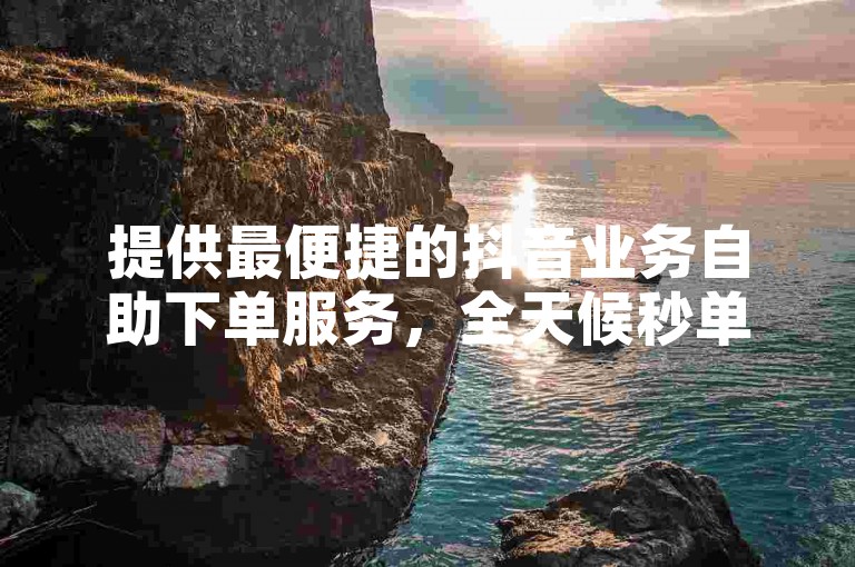 提供最便捷的抖音业务自助下单服务，全天候秒单，让您轻松畅享全网最低价。