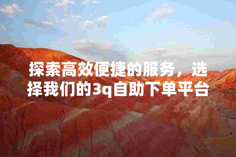 探索高效便捷的服务，选择我们的3q自助下单平台，享受无与伦比的优惠价格。