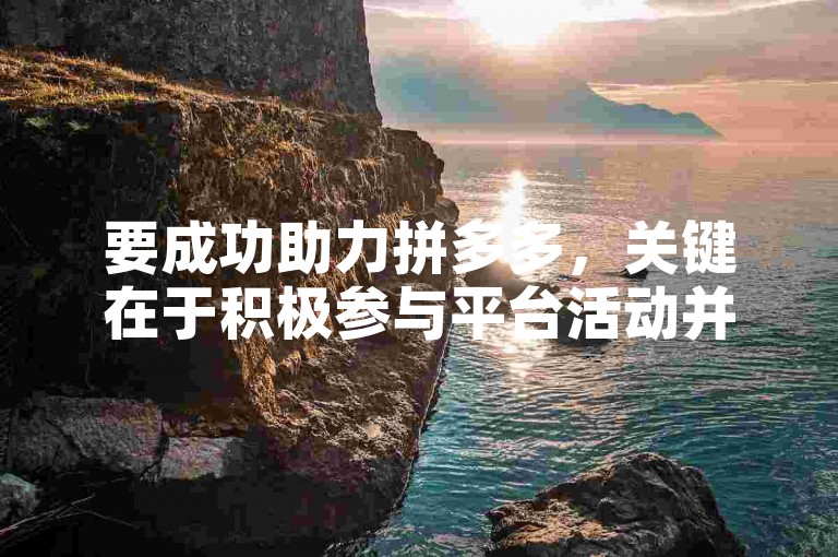 要成功助力拼多多，关键在于积极参与平台活动并邀请好友一同加入。拼多多助力攻略