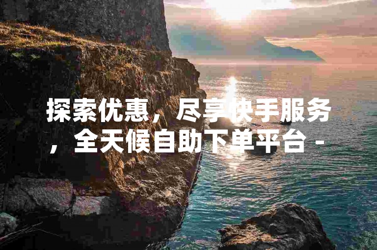 探索优惠，尽享快手服务，全天候自助下单平台 - qq云商城，免费点赞每日更新。
