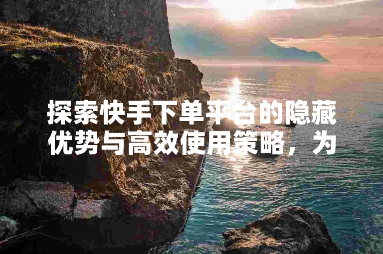 探索快手下单平台的隐藏优势与高效使用策略，为2025年的业务增长做好准备！
