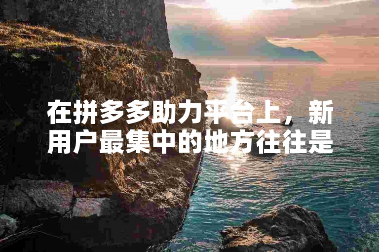 在拼多多助力平台上，新用户最集中的地方往往是通过社交媒体推广和口碑传播。