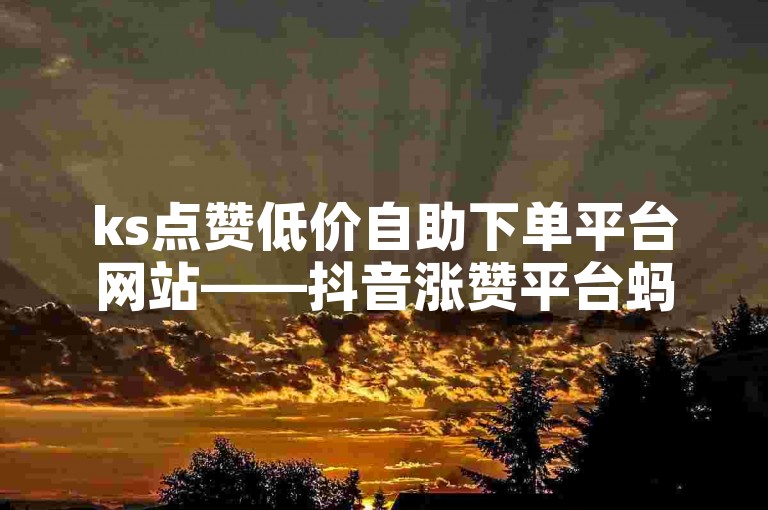 ks点赞低价自助下单平台网站——抖音涨赞平台蚂蚁网，提供便捷的点赞服务。
