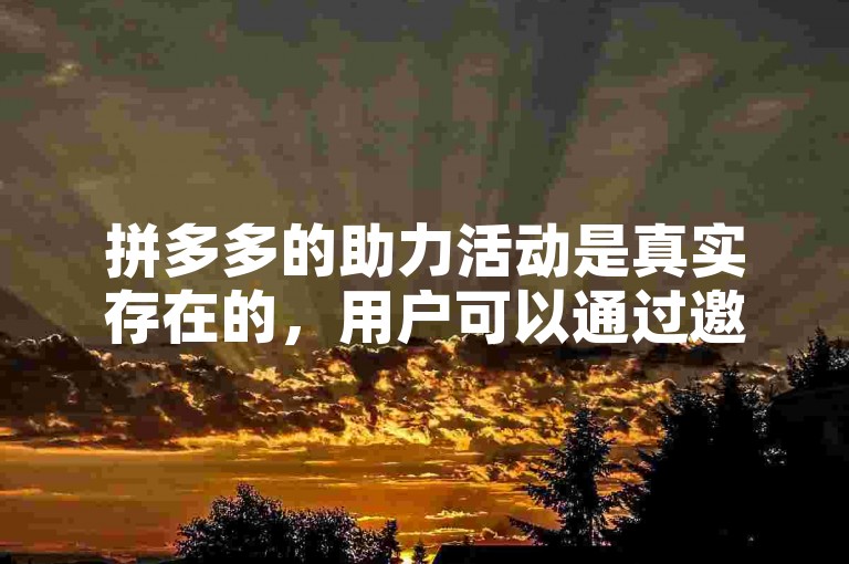 拼多多的助力活动是真实存在的，用户可以通过邀请好友帮忙点击来获得相应的优惠或奖励。