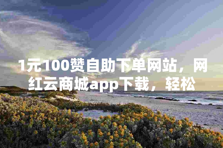 1元100赞自助下单网站，网红云商城app下载，轻松获取点赞助力您的社交媒体影响力。