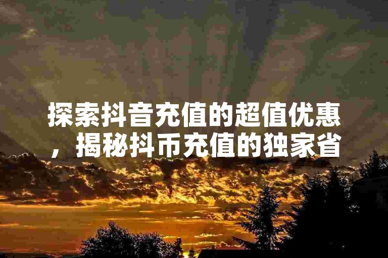 探索抖音充值的超值优惠，揭秘抖币充值的独家省钱技巧。