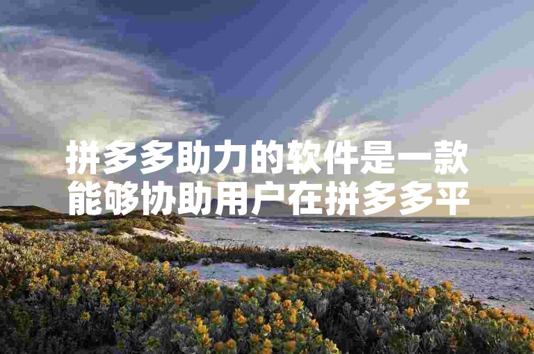 拼多多助力的软件是一款能够协助用户在拼多多平台上参与助力活动的工具。