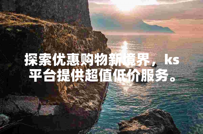 探索优惠购物新境界，ks平台提供超值低价服务。