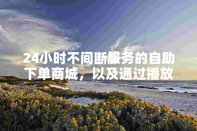 24小时不间断服务的自助下单商城，以及通过播放量来盈利的在线平台有哪些？