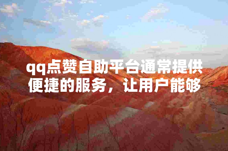 qq点赞自助平台通常提供便捷的服务，让用户能够轻松获得更多的点赞。