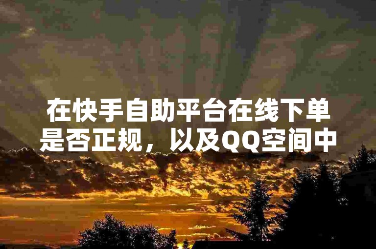 在快手自助平台在线下单是否正规，以及QQ空间中自己浏览的是否会计入总浏览量，这些都是用户常见的疑问。