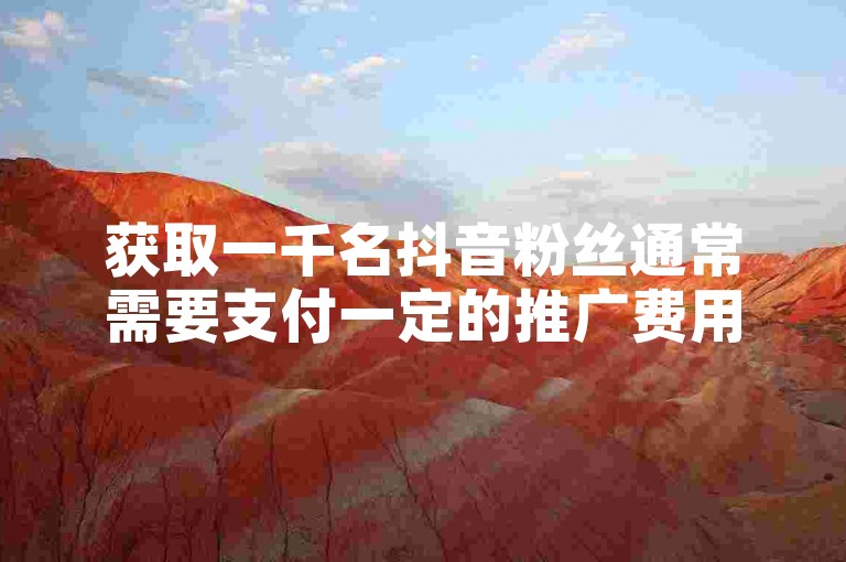 获取一千名抖音粉丝通常需要支付一定的推广费用，具体金额取决于多种因素。
