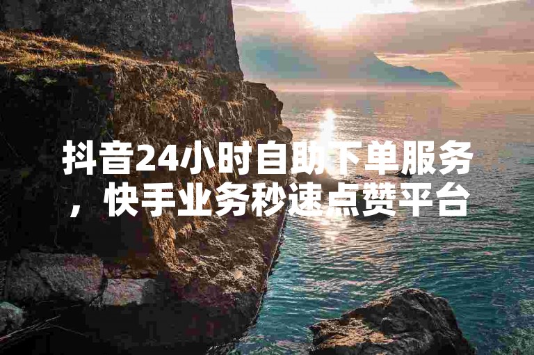 抖音24小时自助下单服务，快手业务秒速点赞平台。