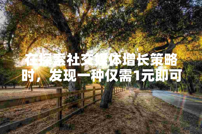 在探索社交媒体增长策略时，发现一种仅需1元即可获得快手平台100个真实活跃粉丝的技巧，同时揭示了如何在不花一分钱的情况下，使抖音视频播放量飙升至10,000次。