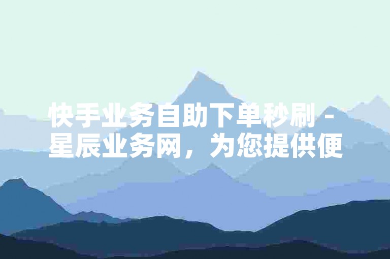 快手业务自助下单秒刷 - 星辰业务网，为您提供便捷的服务体验。