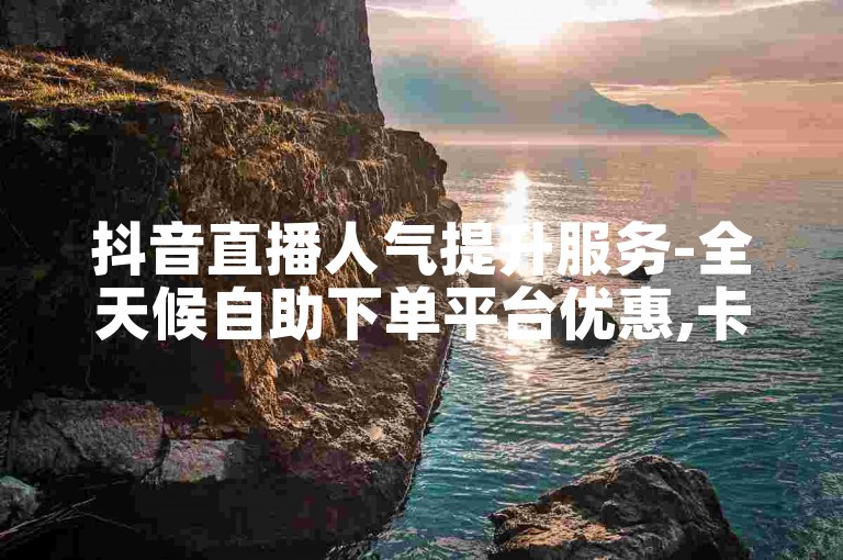 抖音直播人气提升服务-全天候自助下单平台优惠,卡盟经济实惠快速增粉