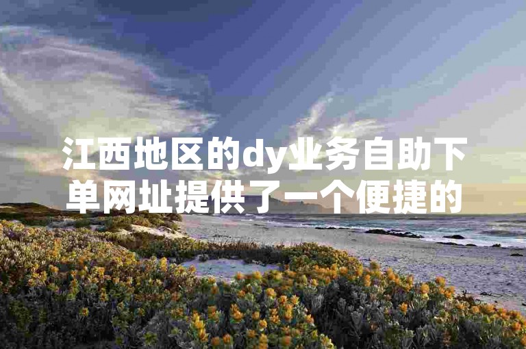江西地区的dy业务自助下单网址提供了一个便捷的快手刷赞自助下单平台。