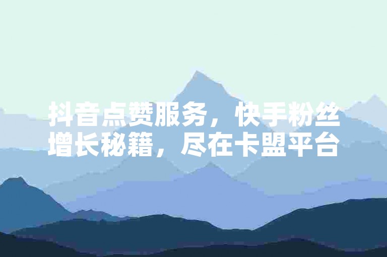抖音点赞服务，快手粉丝增长秘籍，尽在卡盟平台，全网最优价格等你来体验！
