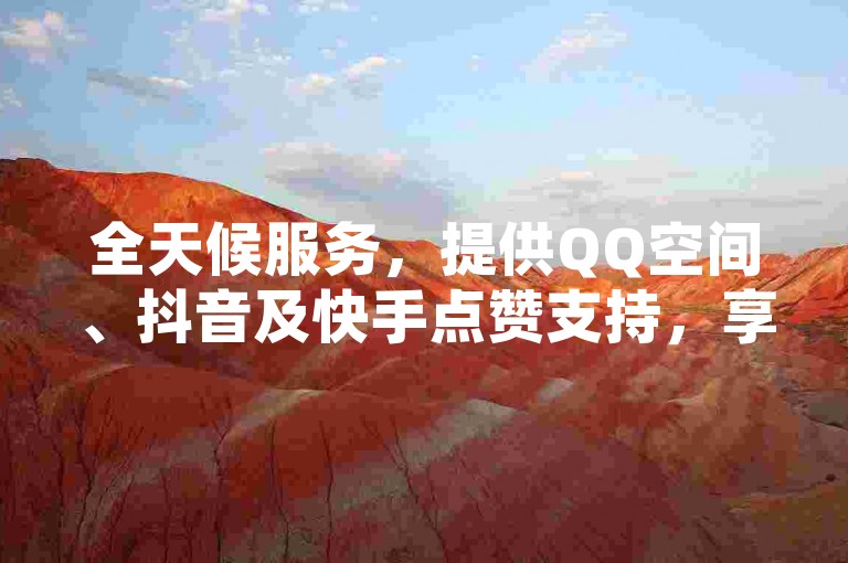 全天候服务，提供QQ空间、抖音及快手点赞支持，享受自助平台带来的便捷与低价。