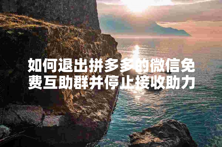 如何退出拼多多的微信免费互助群并停止接收助力请求？