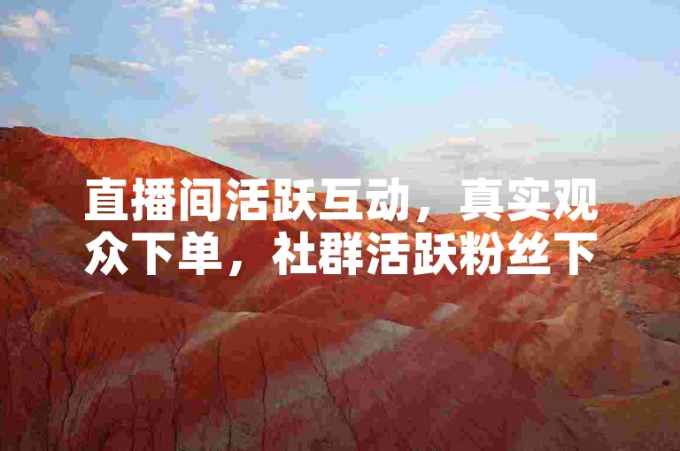 直播间活跃互动，真实观众下单，社群活跃粉丝下单平台。