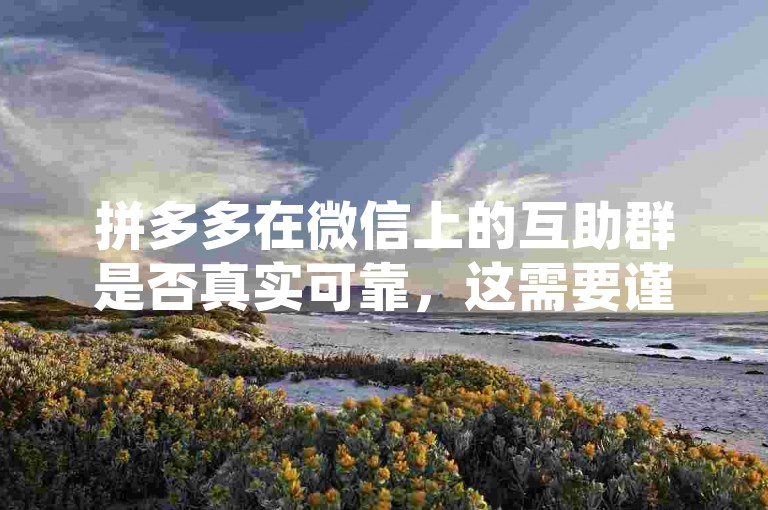 拼多多在微信上的互助群是否真实可靠，这需要谨慎核实。