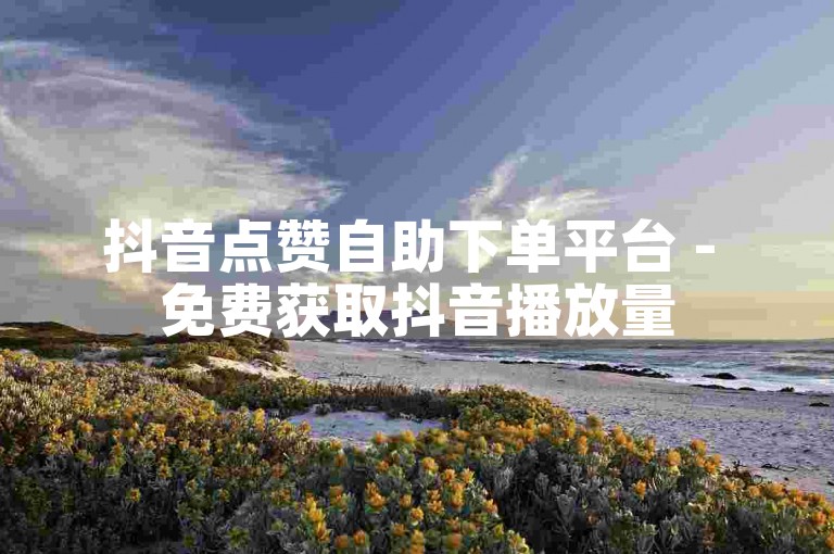 抖音点赞自助下单平台 - 免费获取抖音播放量