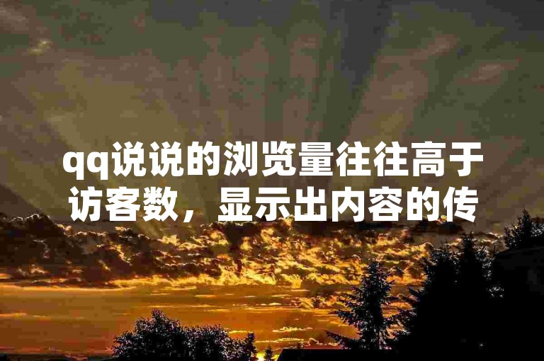 qq说说的浏览量往往高于访客数，显示出内容的传播力。（qq说说浏览量常常超过实际访客数量）