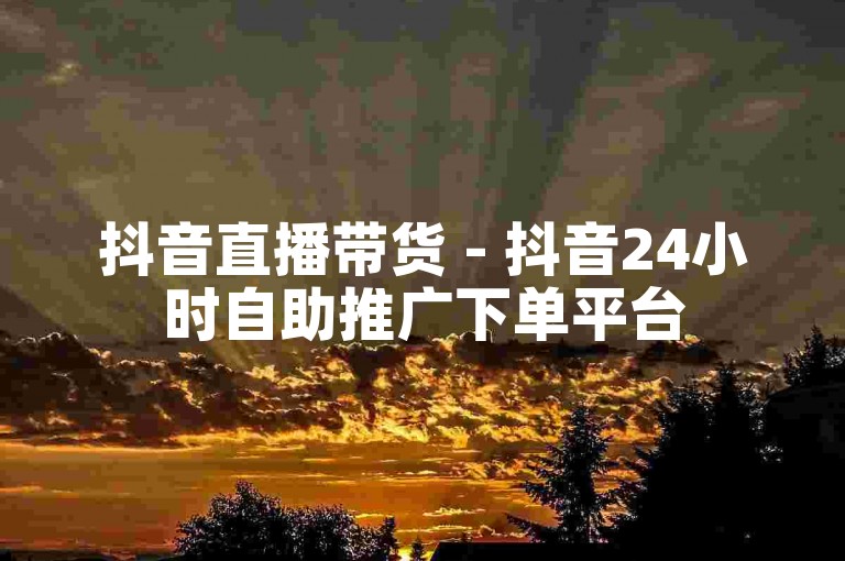 抖音直播带货 - 抖音24小时自助推广下单平台