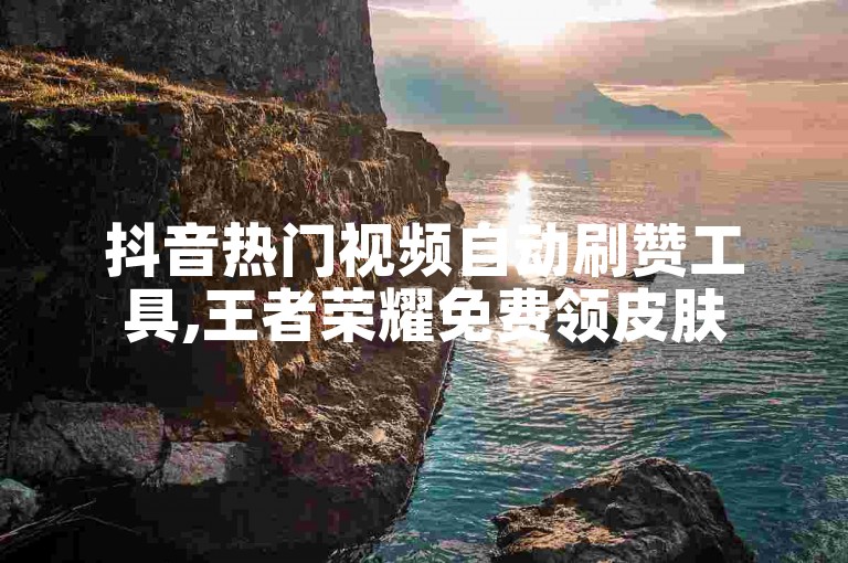抖音热门视频自动刷赞工具,王者荣耀免费领皮肤
