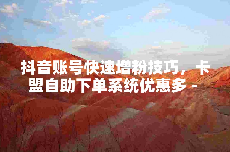 抖音账号快速增粉技巧，卡盟自助下单系统优惠多 - 获取真实点赞与评论服务 - 专业发卡平台。
