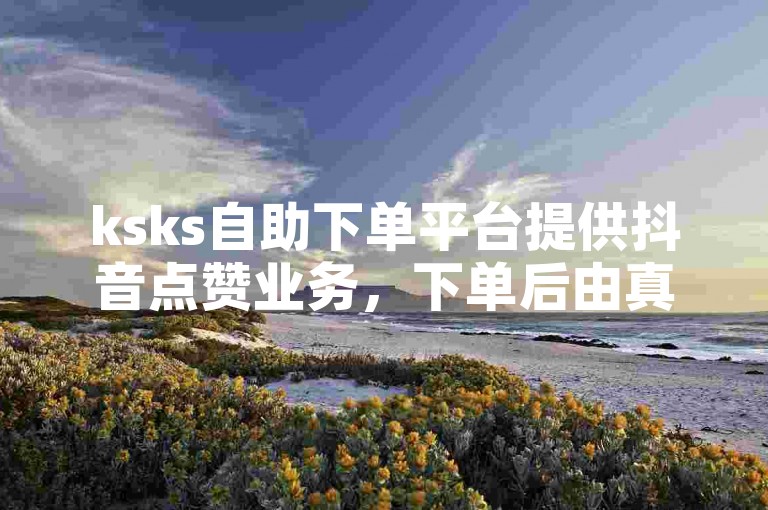 ksks自助下单平台提供抖音点赞业务，下单后由真人操作。