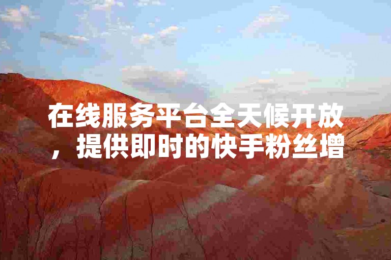 在线服务平台全天候开放，提供即时的快手粉丝增长服务。