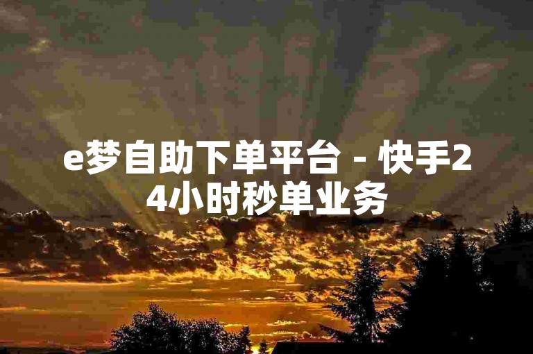 e梦自助下单平台 - 快手24小时秒单业务