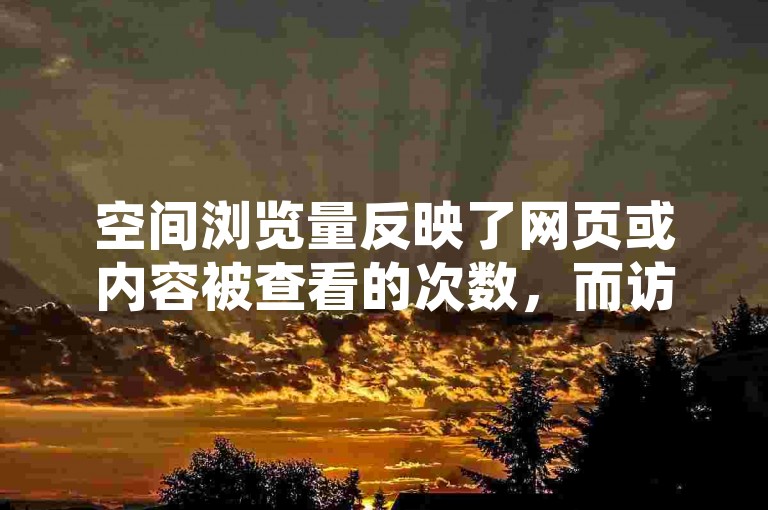 空间浏览量反映了网页或内容被查看的次数，而访客数则表示访问该空间的独特用户数量。