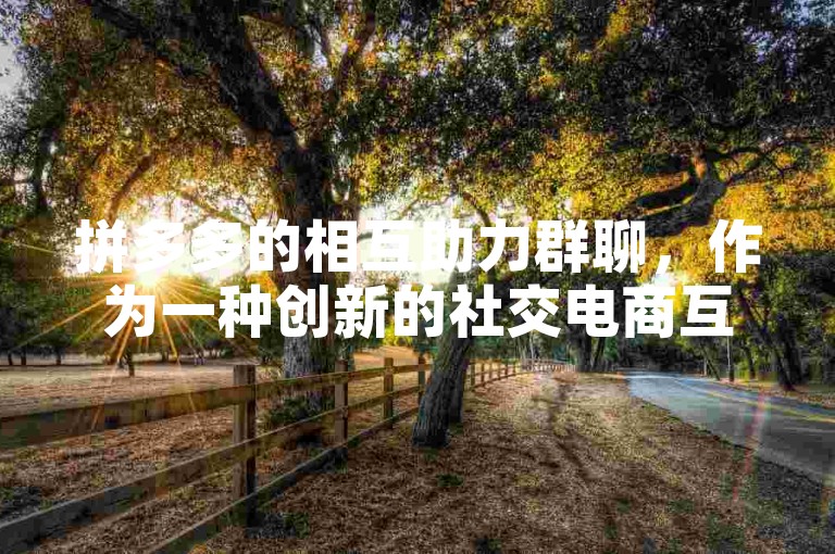 拼多多的相互助力群聊，作为一种创新的社交电商互动方式，正展现出其独特的商业魅力。