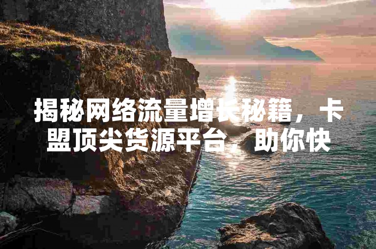 揭秘网络流量增长秘籍，卡盟顶尖货源平台，助你快手视频轻松破万播放，QQ空间访客激增！