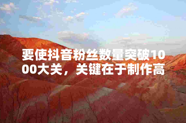 要使抖音粉丝数量突破1000大关，关键在于制作高质量内容并积极与观众互动。（抖音，实现粉丝快速增长至1000以上的有效策略）