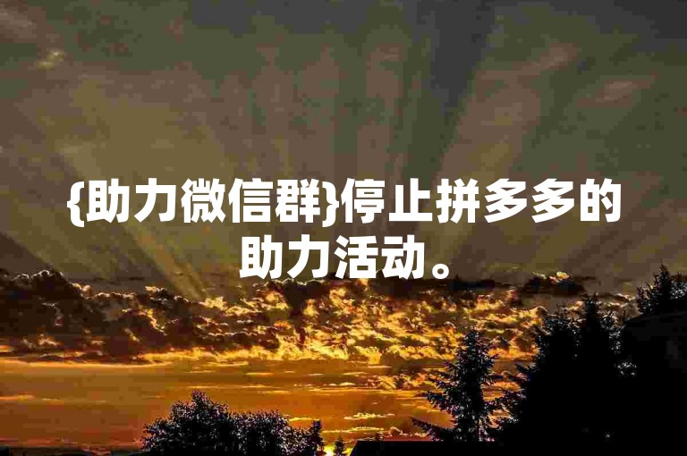 {助力微信群}停止拼多多的助力活动。