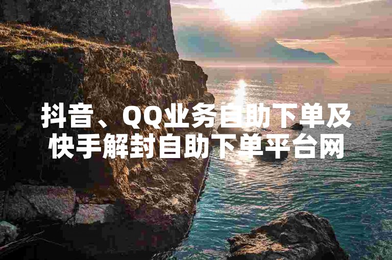 抖音、QQ业务自助下单及快手解封自助下单平台网站，提供便捷的在线服务。