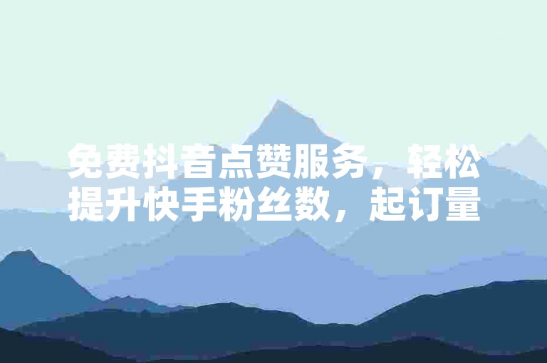 免费抖音点赞服务，轻松提升快手粉丝数，起订量仅为10个。
