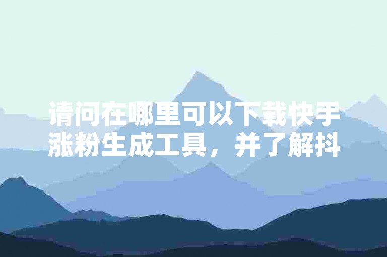 请问在哪里可以下载快手涨粉生成工具，并了解抖音免费播放量平台以及获取QQ空间点赞服务？