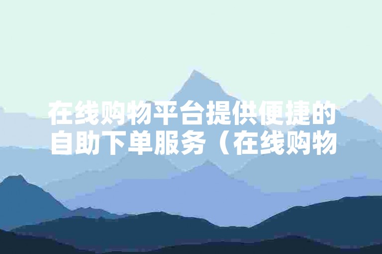 在线购物平台提供便捷的自助下单服务（在线购物平台提供便捷的自助下单服务）。