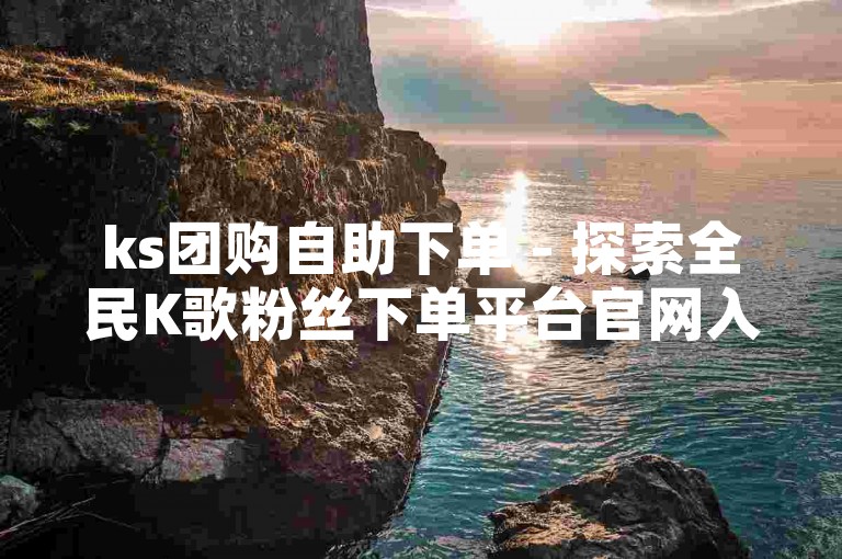 ks团购自助下单 - 探索全民K歌粉丝下单平台官网入口的便捷途径。