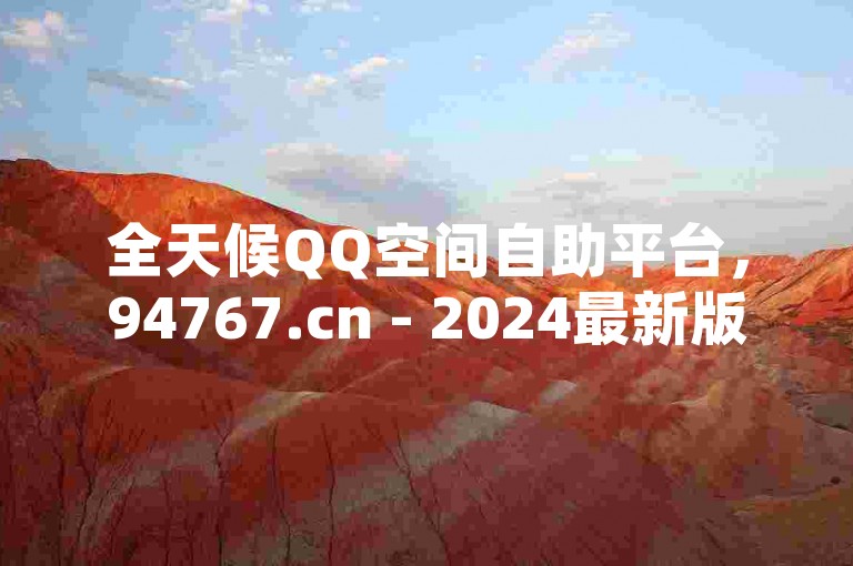 全天候QQ空间自助平台，94767.cn - 2024最新版QQ互助工具 - 抖音点赞首选推荐网站。