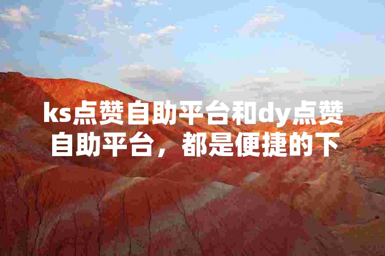 ks点赞自助平台和dy点赞自助平台，都是便捷的下单网站。